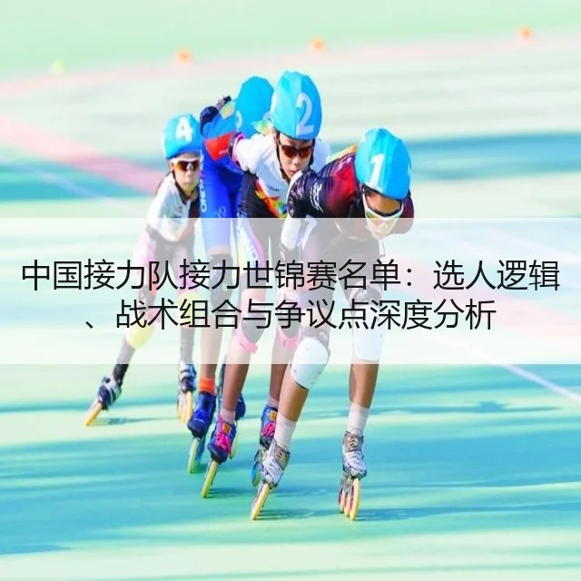 中国接力队接力世锦赛名单:选人逻辑、战术组合与争议点深度分析